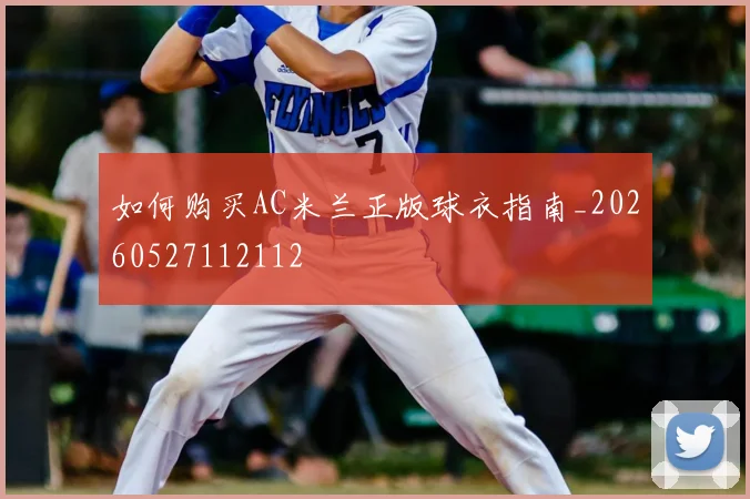 如何购买AC米兰正版球衣指南_20260527112112